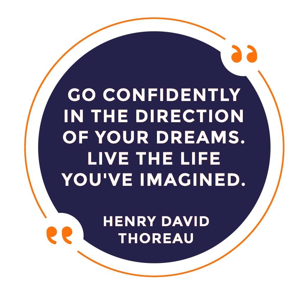 "Go confidently in the direction of your dreams. Live the live you've imagined." - Henry David Thoreau quote.